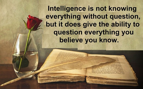 Intelligence is not knowing everything without question, but it does give the capacity to question everything you believe you know.