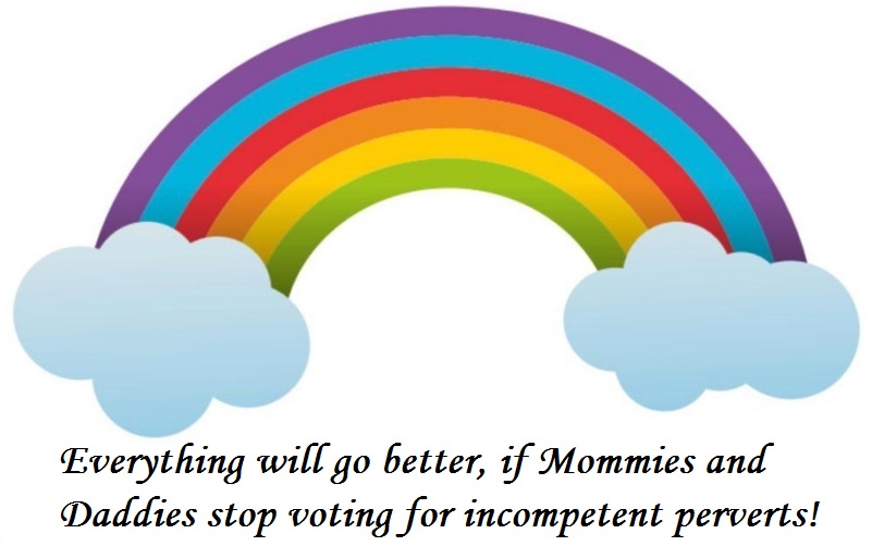 Everything will go better, if Mommies and Daddies stop voting for incompetent perverts!