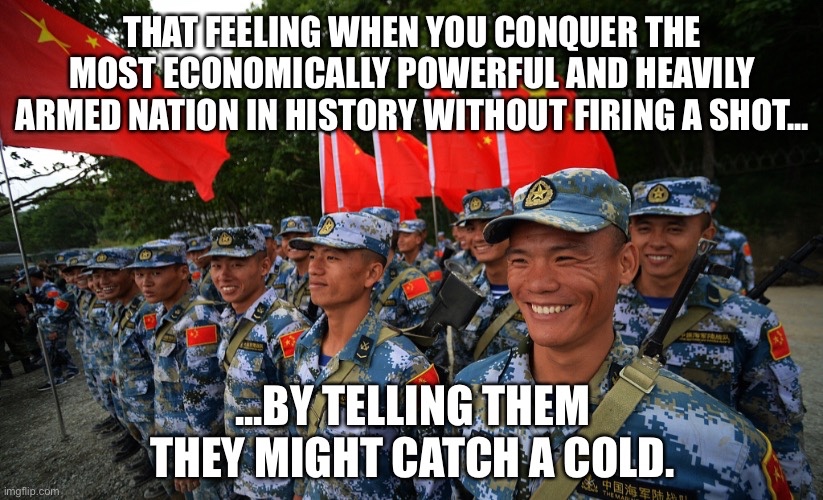 That feeling when you conquer the most economically powerful and heavy armed nation in history without firing a shot... by telling them they might catch a cold.